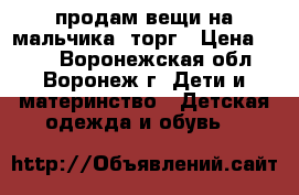 продам вещи на мальчика. торг › Цена ­ 100 - Воронежская обл., Воронеж г. Дети и материнство » Детская одежда и обувь   